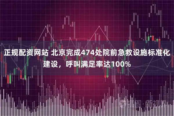 正规配资网站 北京完成474处院前急救设施标准化建设，呼叫满足率达100%