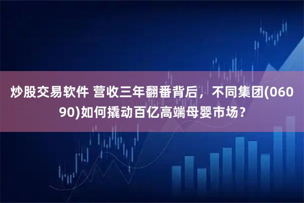 炒股交易软件 营收三年翻番背后，不同集团(06090)如何撬动百亿高端母婴市场？