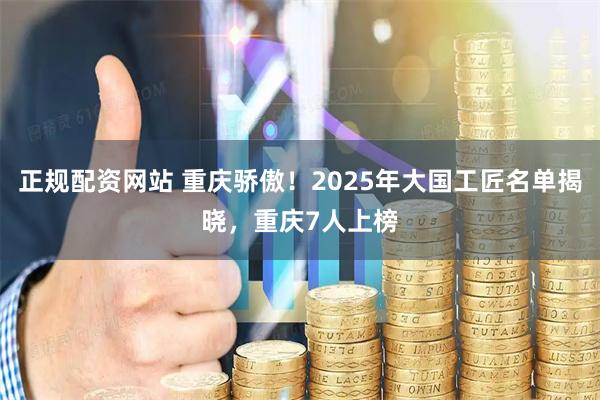 正规配资网站 重庆骄傲！2025年大国工匠名单揭晓，重庆7人上榜