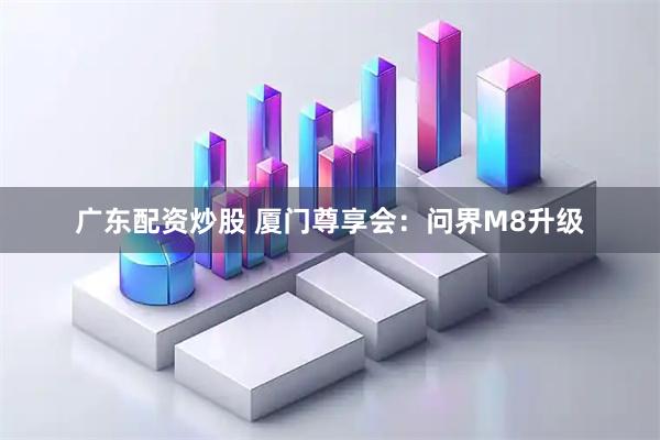 广东配资炒股 厦门尊享会：问界M8升级