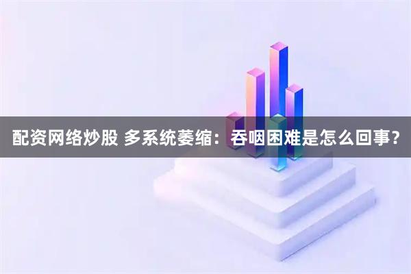 配资网络炒股 多系统萎缩：吞咽困难是怎么回事？