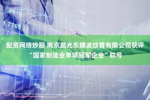 配资网络炒股 南京晨光东螺波纹管有限公司获评“国家制造业单项冠军企业”称号