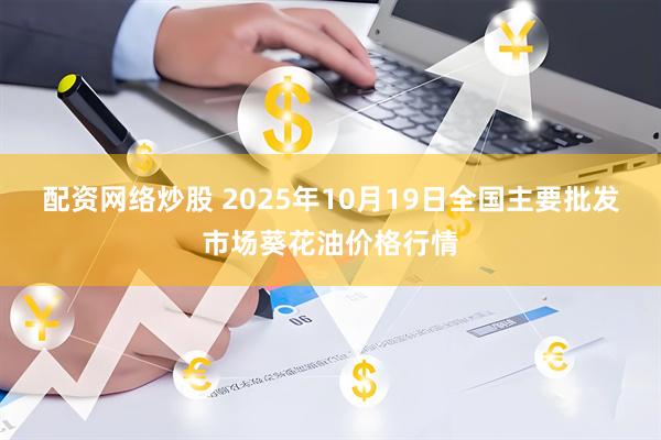 配资网络炒股 2025年10月19日全国主要批发市场葵花油价格行情