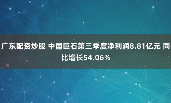 广东配资炒股 中国巨石第三季度净利润8.81亿元 同比增长54.06%