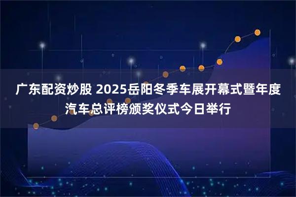 广东配资炒股 2025岳阳冬季车展开幕式暨年度汽车总评榜颁奖仪式今日举行