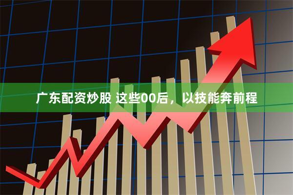广东配资炒股 这些00后，以技能奔前程