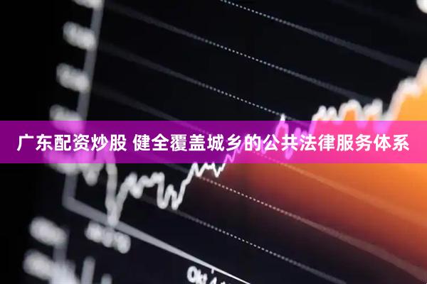广东配资炒股 健全覆盖城乡的公共法律服务体系