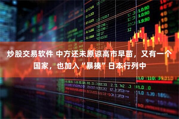 炒股交易软件 中方还未原谅高市早苗，又有一个国家，也加入“暴揍”日本行列中