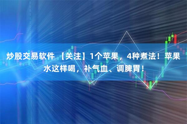 炒股交易软件 【关注】1个苹果，4种煮法！苹果水这样喝，补气血、调脾胃！