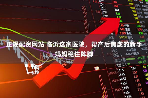正规配资网站 临沂这家医院，帮产后焦虑的新手妈妈稳住阵脚