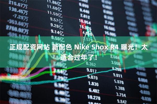 正规配资网站 新配色 Nike Shox R4 曝光！太适合过年了！