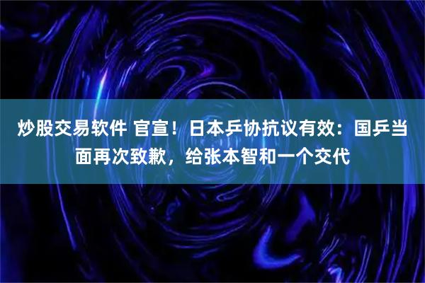 炒股交易软件 官宣！日本乒协抗议有效：国乒当面再次致歉，给张本智和一个交代