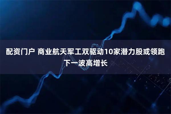 配资门户 商业航天军工双驱动10家潜力股或领跑下一波高增长