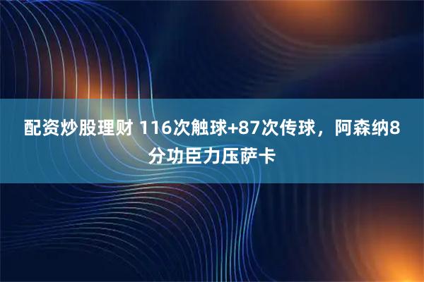 配资炒股理财 116次触球+87次传球，阿森纳8分功臣力压萨卡