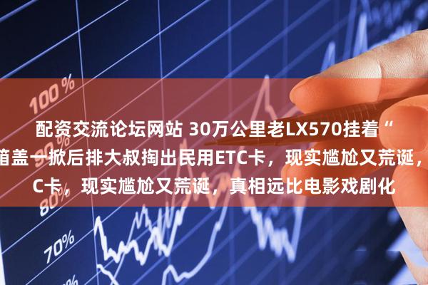 配资交流论坛网站 30万公里老LX570挂着“军牌”排队加油，油箱盖一掀后排大叔掏出民用ETC卡，现实尴尬又荒诞，真相远比电影戏剧化
