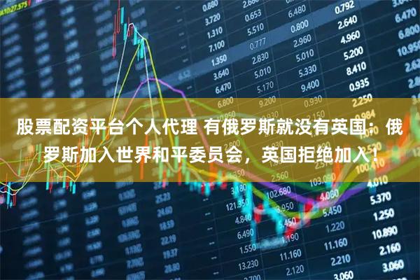 股票配资平台个人代理 有俄罗斯就没有英国：俄罗斯加入世界和平委员会，英国拒绝加入！