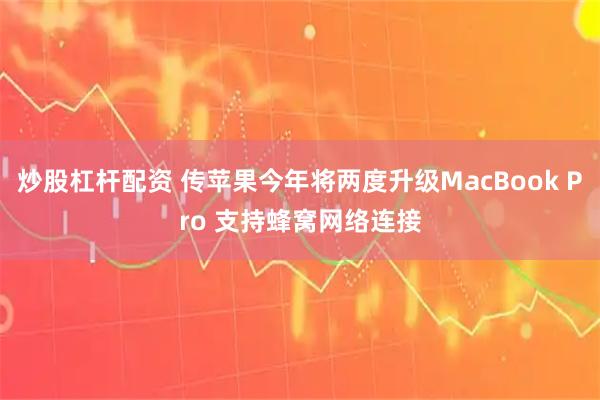 炒股杠杆配资 传苹果今年将两度升级MacBook Pro 支持蜂窝网络连接