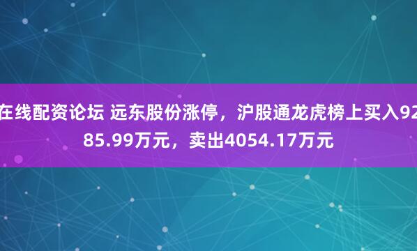 在线配资论坛 远东股份涨停，沪股通龙虎榜上买入9285.99万元，卖出4054.17万元