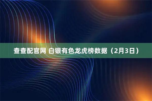 查查配官网 白银有色龙虎榜数据（2月3日）