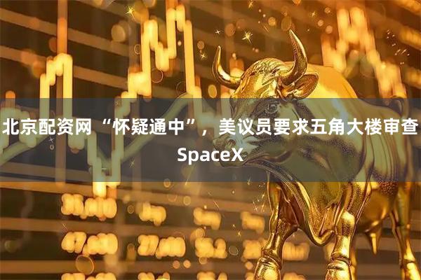 北京配资网 “怀疑通中”，美议员要求五角大楼审查SpaceX