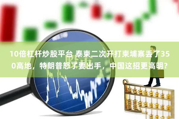 10倍杠杆炒股平台 泰柬二次开打柬埔寨丢了350高地，特朗普怒了要出手，中国这招更高明？