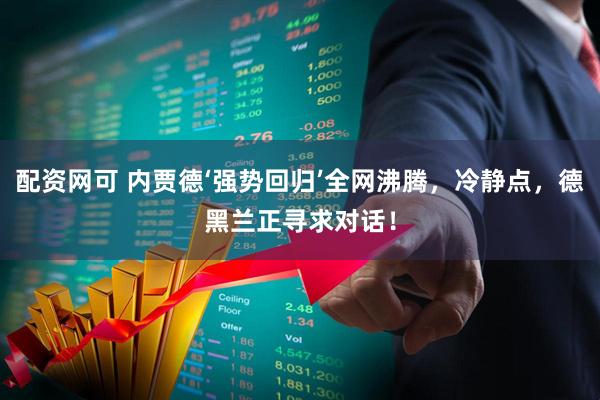 配资网可 内贾德‘强势回归’全网沸腾，冷静点，德黑兰正寻求对话！