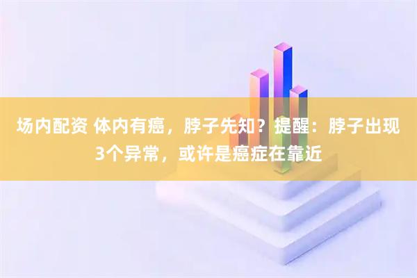 场内配资 体内有癌，脖子先知？提醒：脖子出现3个异常，或许是癌症在靠近