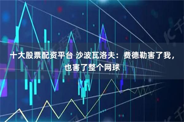 十大股票配资平台 沙波瓦洛夫：费德勒害了我，也害了整个网球