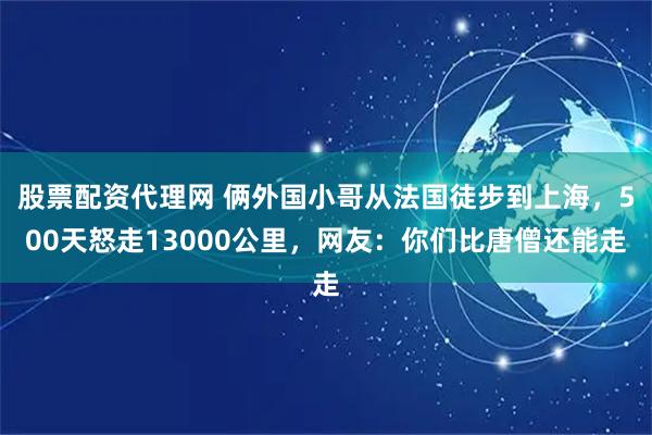 股票配资代理网 俩外国小哥从法国徒步到上海，500天怒走13000公里，网友：你们比唐僧还能走