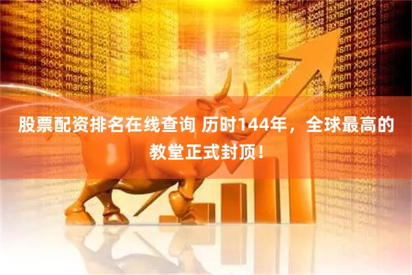 股票配资排名在线查询 历时144年，全球最高的教堂正式封顶！