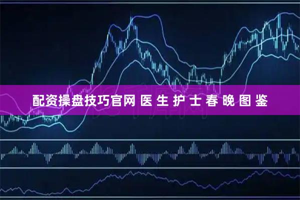配资操盘技巧官网 医 生 护 士 春 晚 图 鉴