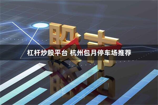 杠杆炒股平台 杭州包月停车场推荐
