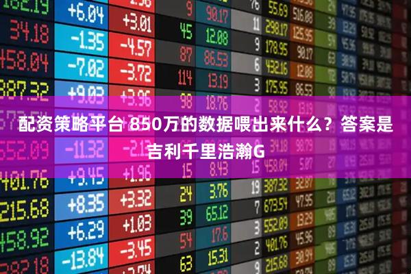 配资策略平台 850万的数据喂出来什么？答案是吉利千里浩瀚G