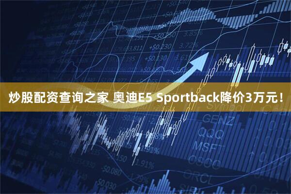 炒股配资查询之家 奥迪E5 Sportback降价3万元！