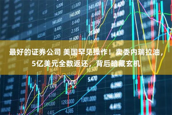 最好的证券公司 美国罕见操作！卖委内瑞拉油，5亿美元全数返还，背后暗藏玄机