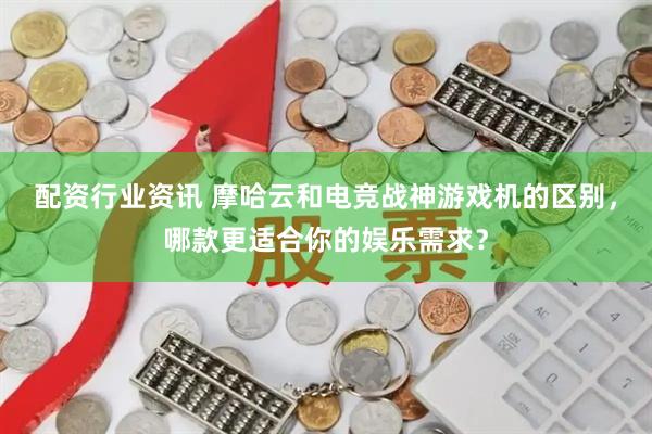 配资行业资讯 摩哈云和电竞战神游戏机的区别，哪款更适合你的娱乐需求？