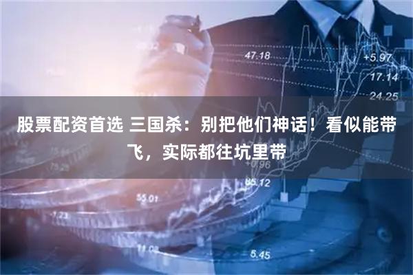 股票配资首选 三国杀：别把他们神话！看似能带飞，实际都往坑里带