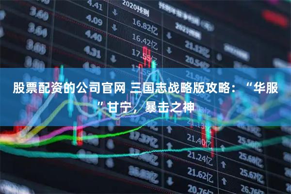 股票配资的公司官网 三国志战略版攻略：“华服”甘宁，暴击之神