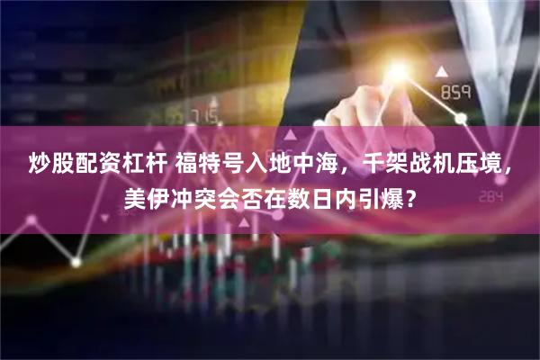 炒股配资杠杆 福特号入地中海，千架战机压境，美伊冲突会否在数日内引爆？