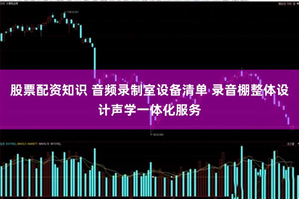 股票配资知识 音频录制室设备清单 录音棚整体设计声学一体化服务