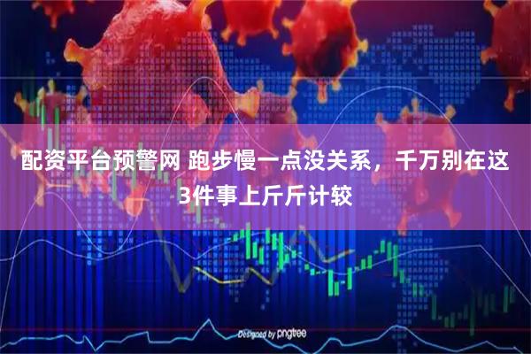 配资平台预警网 跑步慢一点没关系，千万别在这3件事上斤斤计较