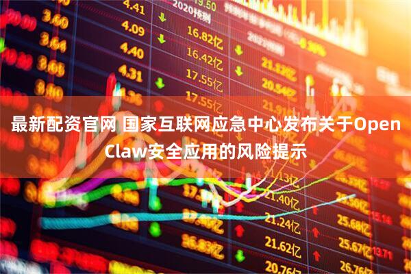 最新配资官网 国家互联网应急中心发布关于OpenClaw安全应用的风险提示