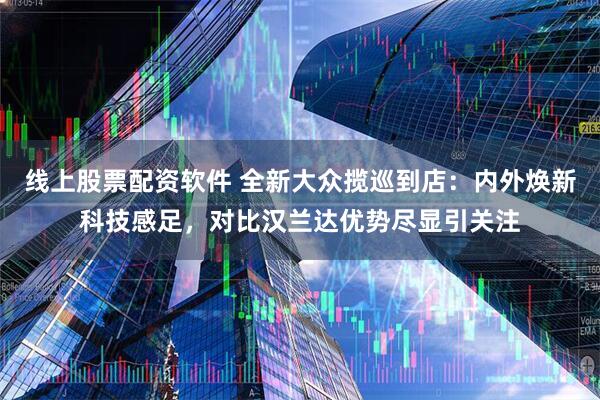 线上股票配资软件 全新大众揽巡到店：内外焕新科技感足，对比汉兰达优势尽显引关注