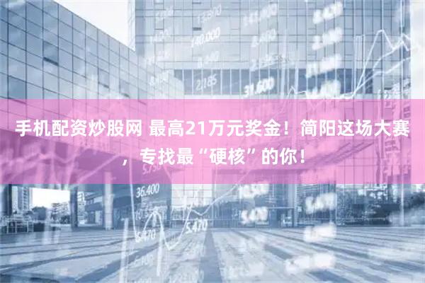 手机配资炒股网 最高21万元奖金！简阳这场大赛，专找最“硬核”的你！