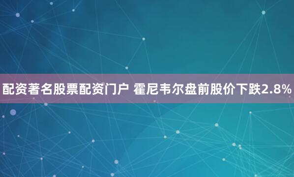 配资著名股票配资门户 霍尼韦尔盘前股价下跌2.8%