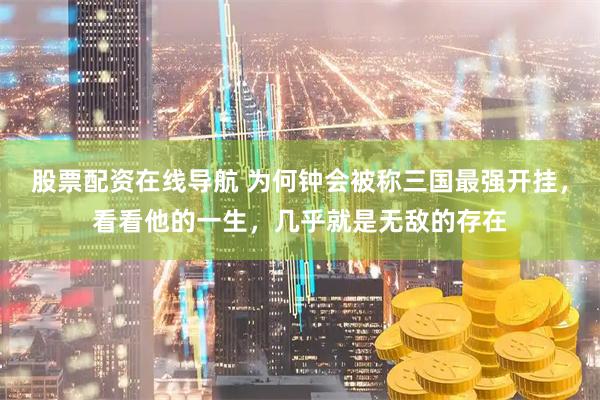 股票配资在线导航 为何钟会被称三国最强开挂，看看他的一生，几乎就是无敌的存在