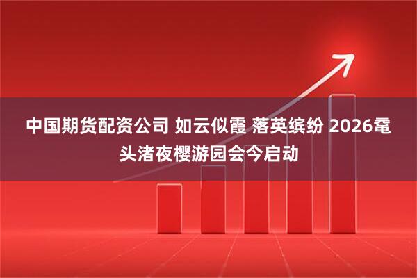 中国期货配资公司 如云似霞 落英缤纷 2026鼋头渚夜樱游园会今启动