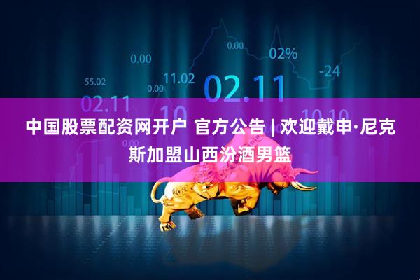 中国股票配资网开户 官方公告 | 欢迎戴申·尼克斯加盟山西汾酒男篮