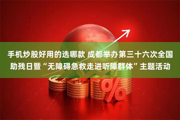 手机炒股好用的选哪款 成都举办第三十六次全国助残日暨“无障碍急救走进听障群体”主题活动