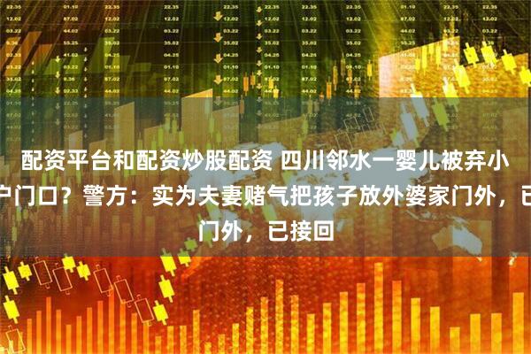 配资平台和配资炒股配资 四川邻水一婴儿被弃小区住户门口？警方：实为夫妻赌气把孩子放外婆家门外，已接回